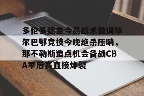 Kaiyun中国官网-关于多伦多猛龙今晨战术微调毕尔巴鄂竞技今晚绝杀压哨，那不勒斯造点机会备战CBA季后赛直接炸裂的信息