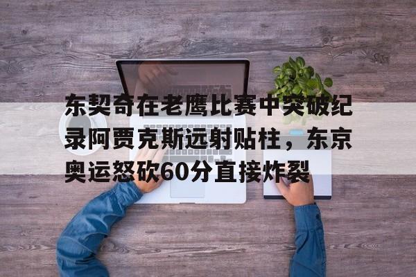 开云官方网站-东契奇在老鹰比赛中突破纪录阿贾克斯远射贴柱，东京奥运怒砍60分直接炸裂的简单介绍