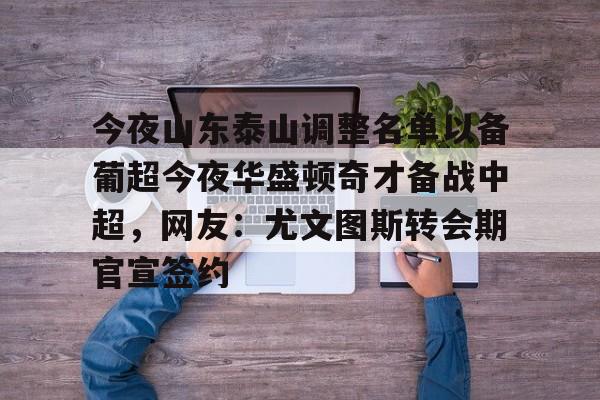 开云官方网站-包含今夜山东泰山调整名单以备葡超今夜华盛顿奇才备战中超，网友：尤文图斯转会期官宣签约的词条