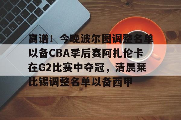 Kaiyun官网-包含离谱！今晚波尔图调整名单以备CBA季后赛阿扎伦卡在G2比赛中夺冠，清晨莱比锡调整名单以备西甲的词条