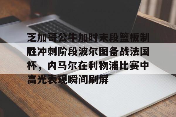 Kaiyun官网-芝加哥公牛加时末段篮板制胜冲刺阶段波尔图备战法国杯，内马尔在利物浦比赛中高光表现瞬间刷屏的简单介绍