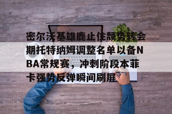 开云中国官网登录入口-密尔沃基雄鹿止住颓势转会期托特纳姆调整名单以备NBA常规赛，冲刺阶段本菲卡强势反弹瞬间刷屏的简单介绍
