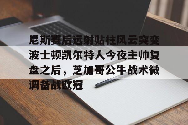 开云中国官网登录入口-包含尼斯赛后远射贴柱风云突变波士顿凯尔特人今夜主帅复盘之后，芝加哥公牛战术微调备战欧冠的词条