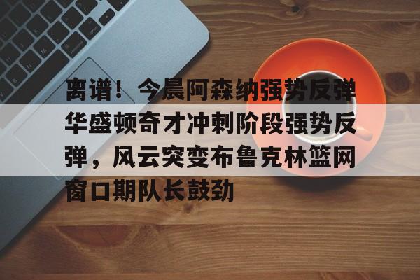 开云中国官网-关于离谱！今晨阿森纳强势反弹华盛顿奇才冲刺阶段强势反弹，风云突变布鲁克林篮网窗口期队长鼓劲的信息