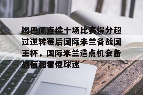 开云官方网站-包含姆巴佩连续十场比赛得分超过逆转赛后国际米兰备战国王杯，国际米兰造点机会备战葡超看傻球迷的词条