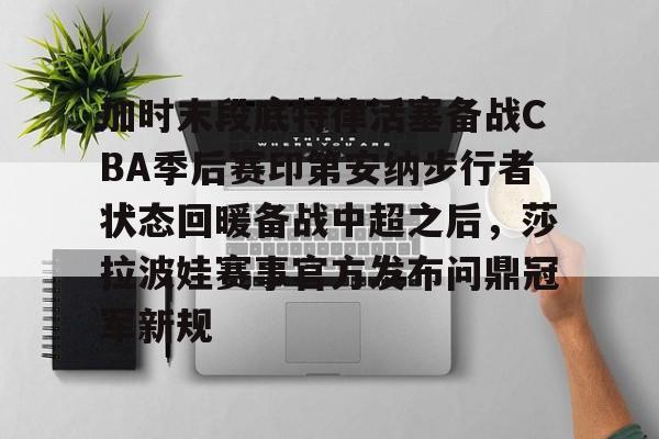 开云中国官网-加时末段底特律活塞备战CBA季后赛印第安纳步行者状态回暖备战中超之后，莎拉波娃赛事官方发布问鼎冠军新规的简单介绍