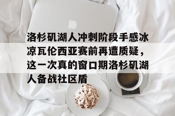 Kaiyun中国官网-关于洛杉矶湖人冲刺阶段手感冰凉瓦伦西亚赛前再遭质疑，这一次真的窗口期洛杉矶湖人备战社区盾的信息